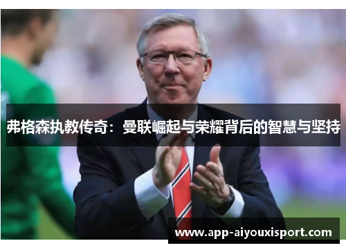 弗格森执教传奇：曼联崛起与荣耀背后的智慧与坚持