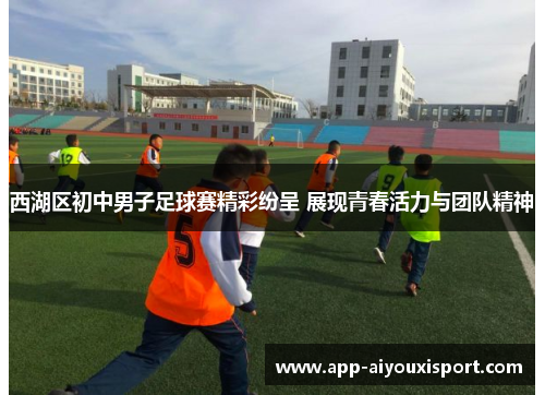 西湖区初中男子足球赛精彩纷呈 展现青春活力与团队精神