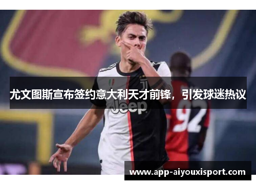 尤文图斯宣布签约意大利天才前锋，引发球迷热议